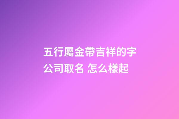 五行屬金帶吉祥的字公司取名 怎么樣起-第1張-公司起名-玄機派